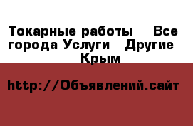 Токарные работы. - Все города Услуги » Другие   . Крым